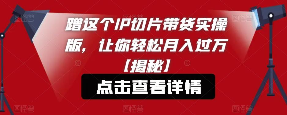 蹭这个IP切片带货实操版，让你轻松月入过万【揭秘】-林文副业站