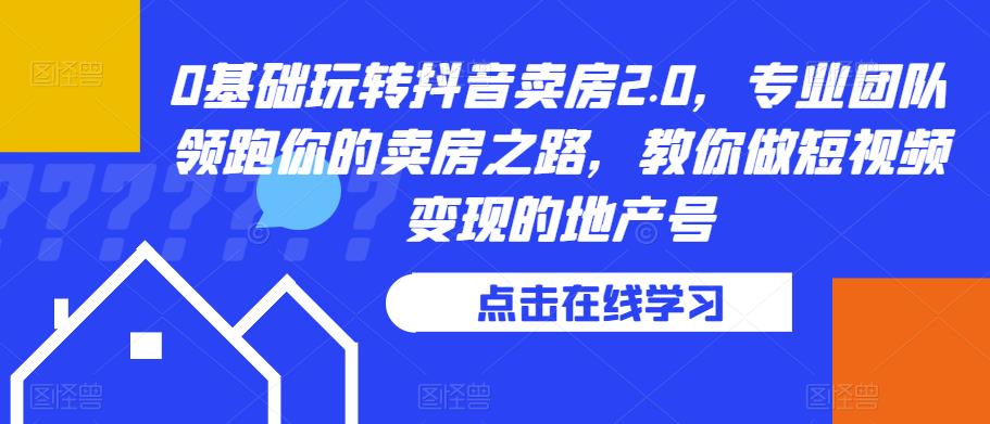 0基础玩转抖音卖房2.0，专业团队领跑你的卖房之路，教你做短视频变现的地产号-林文副业站