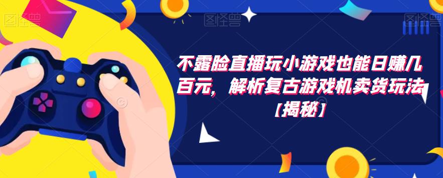 不露脸直播玩小游戏也能日赚几百元，解析复古游戏机卖货玩法【揭秘】-林文副业站