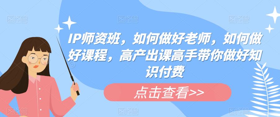 IP师资班，如何做好老师，如何做好课程，高产出课高手带你做好知识付费-林文副业站