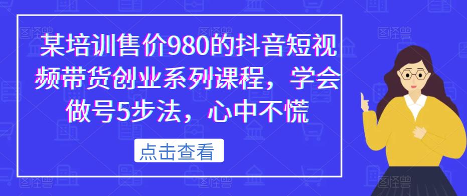 某培训售价980的抖音短视频带货创业系列课程，学会做号5步法，心中不慌-林文副业站