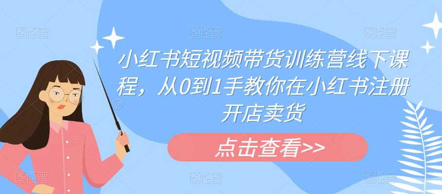 小红书短视频带货训练营线下课程，从0到1手教你在小红书注册开店卖货-林文副业站