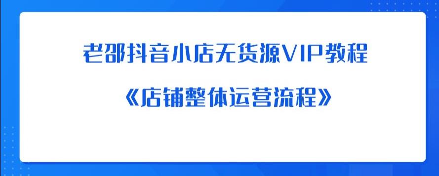 老邵抖音小店无货源VIP教程：《店铺整体运营流程》-林文副业站
