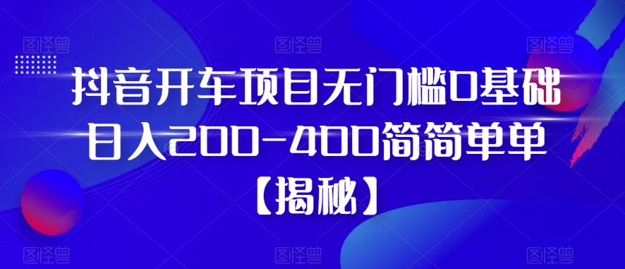 抖音开车项目，无门槛0基础日入200-400简简单单【揭秘】-林文副业站