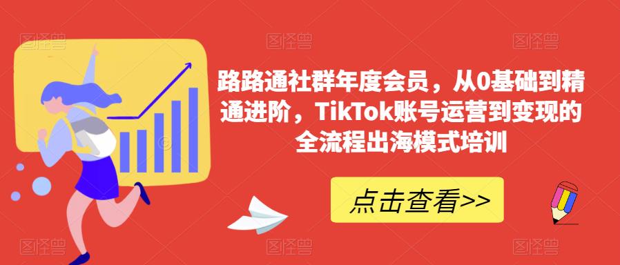 路路通社群年度会员，从0基础到精通进阶，TikTok账号运营到变现的全流程出海模式培训-林文副业站