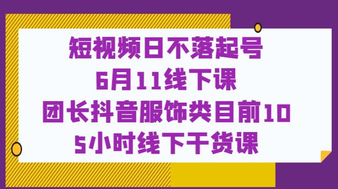 短视频日不落起号【6月11线下课】团长抖音服饰类目前10 5小时线下干货课-林文副业站