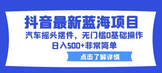 抖音最新蓝海项目，汽车摇头摆件，无门槛0基础操作，日入500+非常简单【拆解】-林文副业站