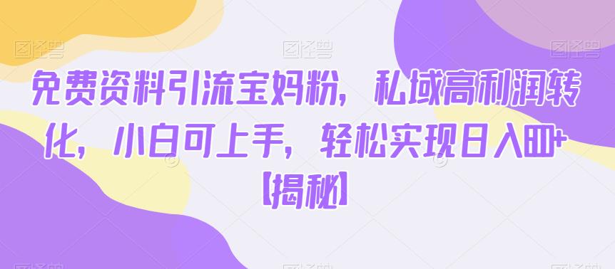 免费资料引流宝妈粉，私域高利润转化，小白可上手，轻松实现日入600+【揭秘】-林文副业站