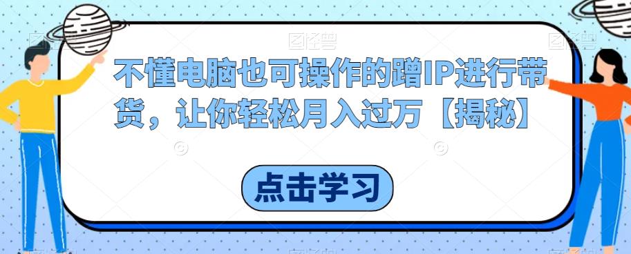 不懂电脑也可操作的蹭IP进行带货，让你轻松月入过万【揭秘】-林文副业站