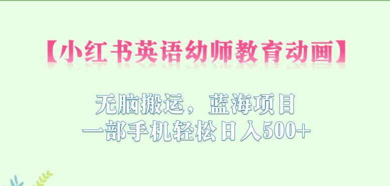 小红书英语幼师教育动画，无脑搬运，蓝海项目，一部手机轻松日入500+【揭秘】-林文副业站