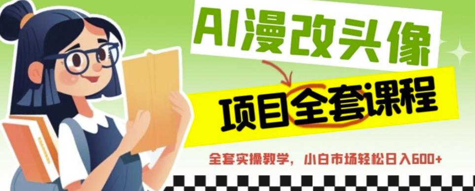 AI漫改头像全套课程，实操变现，小白轻轻松松日入600+-林文副业站