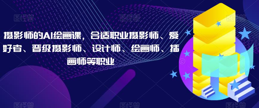摄影师的AI绘画课，合适职业摄影师、爱好者、晋级摄影师、设计师、绘画师、插画师等职业-林文副业站