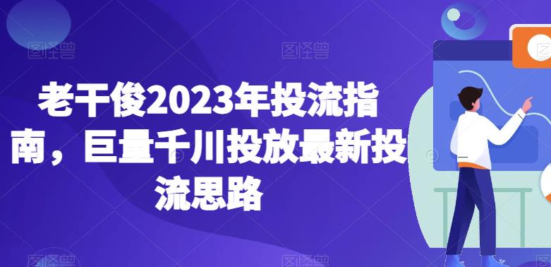 老干俊2023年投流指南，巨量千川投放最新投流思路-林文副业站