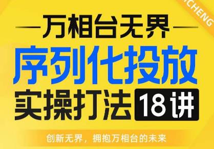 【万相台无界】序列化投放实操18讲线上实战班，全网首推，运营福音！-林文副业站