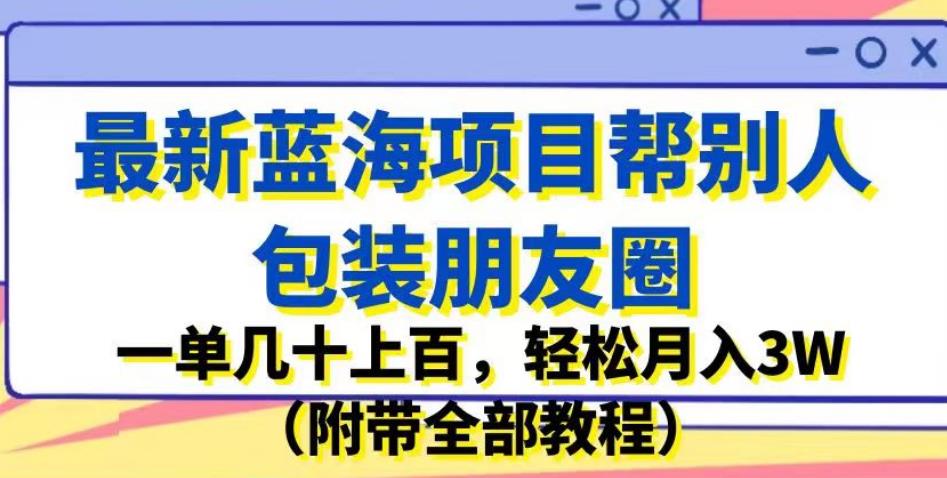 最新蓝海项目帮别人包装朋友圈，一单几十上百，轻松月入3W（附带全部教程）-林文副业站