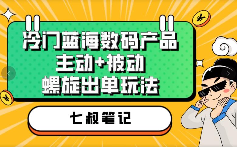 七叔冷门蓝海数码产品，主动+被动螺旋出单玩法，每天百分百出单【揭秘】-林文副业站