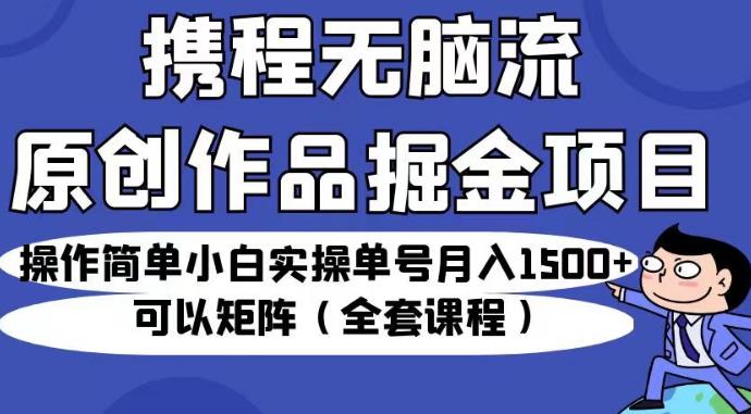 携程无脑流原创作品掘金项目，操作简单小白实操单号月入1500+可以矩阵（全套课程）【揭秘】-林文副业站