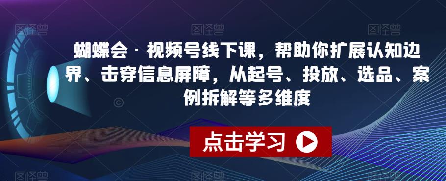 蝴蝶会·视频号线下课，帮助你扩展认知边界、击穿信息屏障，从起号、投放、选品、案例拆解等多维度-林文副业站