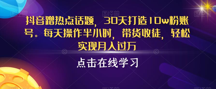 抖音蹭热点话题，30天打造10w粉账号，每天操作半小时，带货收徒，轻松实现月入过万【揭秘】-林文副业站