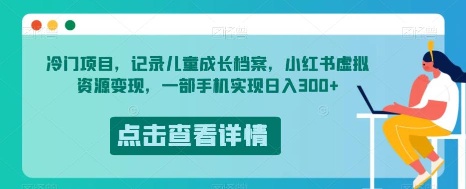 冷门项目，记录儿童成长档案，小红书虚拟资源变现，一部手机实现日入300+【揭秘】-林文副业站