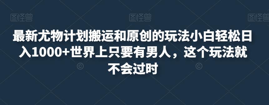 最新尤物计划搬运和原创的玩法小白轻松日入1000+世界上只要有男人，这个玩法就不会过时【揭秘】-林文副业站