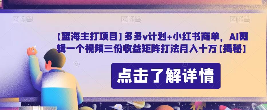 【蓝海主打项目】多多v计划+小红书商单，AI剪辑一个视频三份收益矩阵打法月入十万【揭秘】-林文副业站