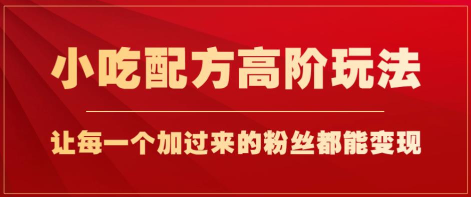 小吃配方高阶玩法，每个加过来的粉丝都能变现，一部手机轻松月入1w+【揭秘】-林文副业站