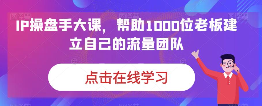 IP操盘手大课，帮助1000位老板建立自己的流量团队-林文副业站
