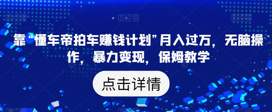 靠“懂车帝拍车赚钱计划”月入过万，无脑操作，暴力变现，保姆教学【揭秘】-林文副业站