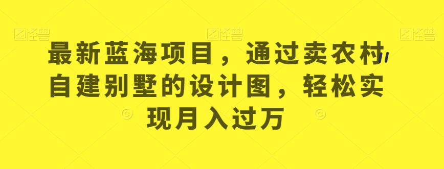 最新蓝海项目，通过卖农村自建别墅的设计图，轻松实现月入过万【揭秘】-林文副业站