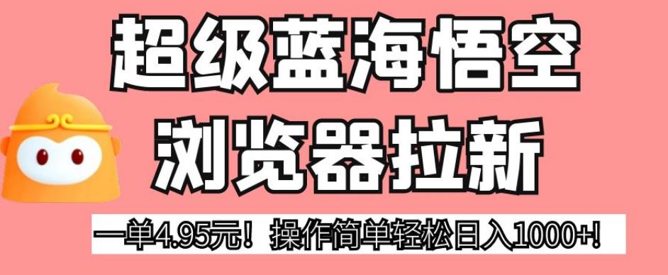超级蓝海悟空浏览器拉新，一单4.95元！操作简单轻松日入1000+!【揭秘】-林文副业站