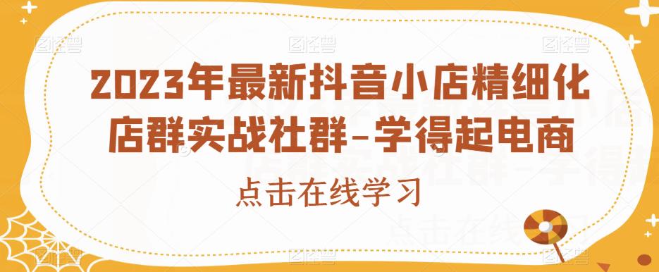 2023年最新抖音小店精细化店群实战社群-学得起电商-林文副业站
