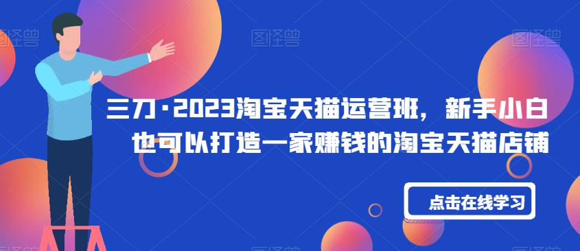 三刀·2023淘宝天猫运营班，新手小白也可以打造一家赚钱的淘宝天猫店铺-林文副业站