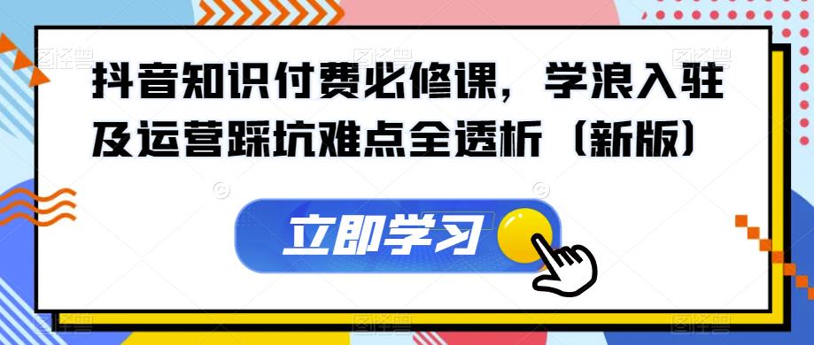 抖音知识付费必修课，学浪入驻及运营踩坑难点全透析（新版）-林文副业站