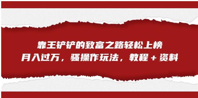 靠王铲铲的致富之路轻松上榜，月入过万，骚操作玩法（教程＋资料）【揭秘】-林文副业站