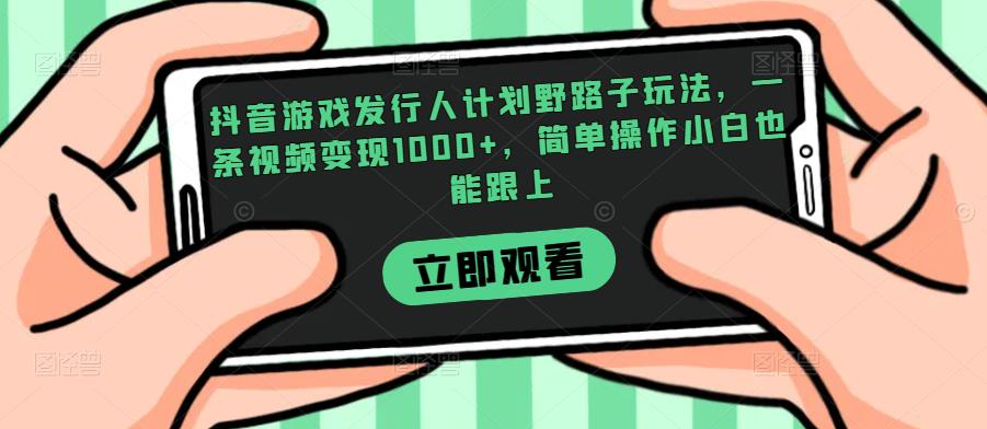 抖音游戏发行人计划野路子玩法，一条视频变现1000+，简单操作小白也能跟上【揭秘】-林文副业站