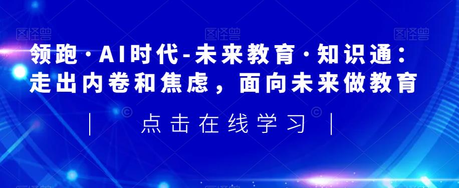 领跑·AI时代-未来教育·知识通：走出内卷和焦虑，面向未来做教育-林文副业站