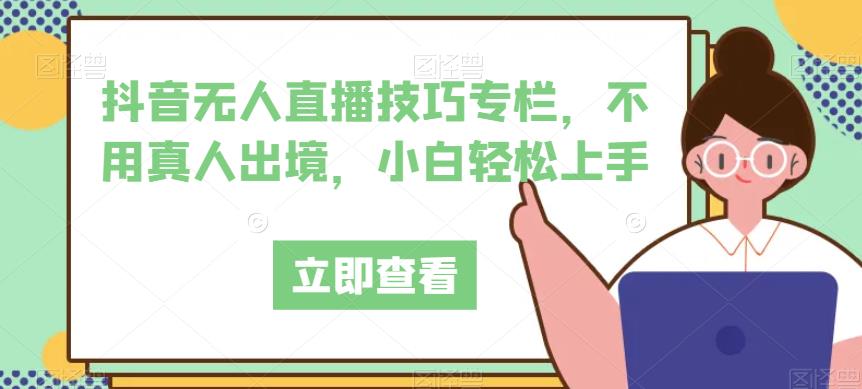 抖音无人直播技巧专栏，不用真人出境，小白轻松上手-林文副业站