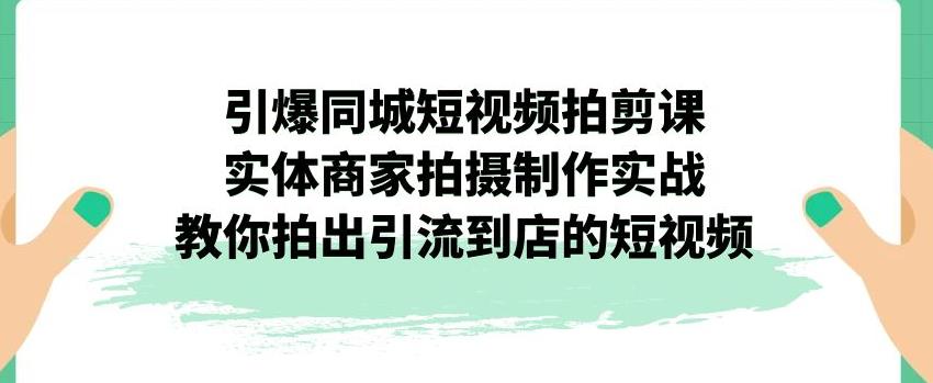 引爆同城短视频拍剪课，实体商家拍摄制作实战，教你拍出引流到店的短视频-林文副业站