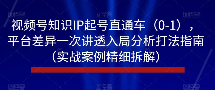 视频号知识IP起号直通车（0-1），平台差异一次讲透入局分析打法指南（实战案例精细拆解）-林文副业站