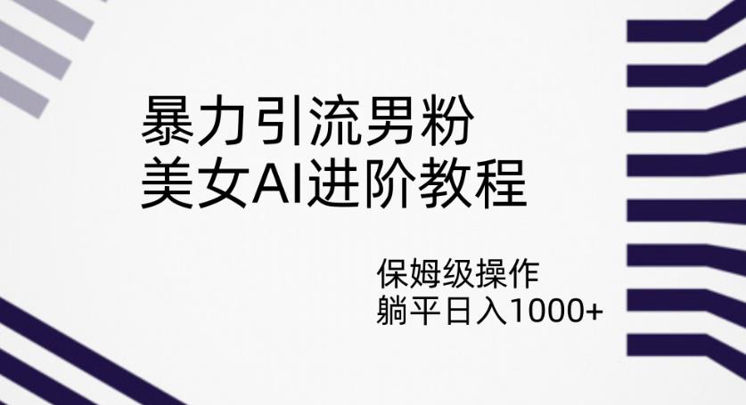 暴力引流男粉，美女AI进阶教程，保姆级操作，躺平日入1000+【揭秘】-林文副业站