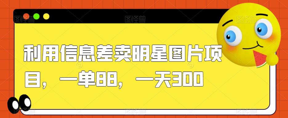 利用信息差卖明星图片项目，一单88，一天300【揭秘】-林文副业站