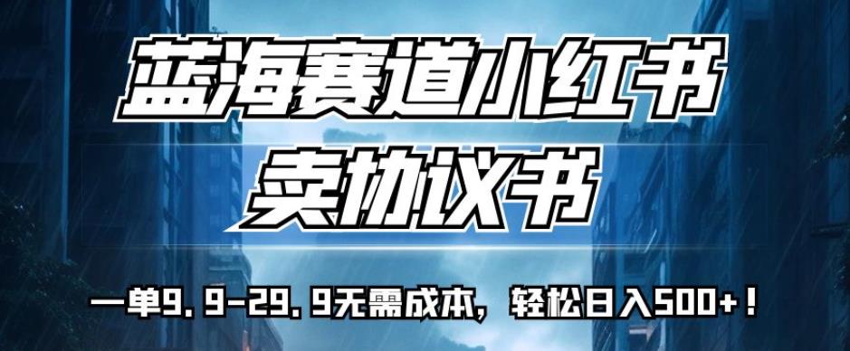 蓝海赛道小红书卖协议书，一单9.9-29.9无需成本，轻松日入500+!【揭秘】-林文副业站