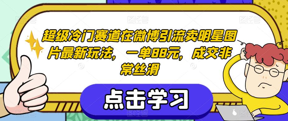 超级冷门赛道在微博引流卖明星图片最新玩法，一单88元，成交非常丝滑【揭秘】-林文副业站