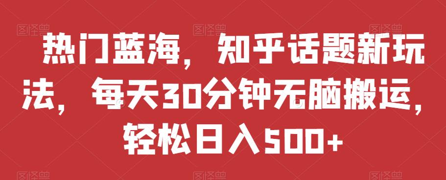 热门蓝海，知乎话题新玩法，每天30分钟无脑搬运，轻松日入500+【揭秘】-林文副业站