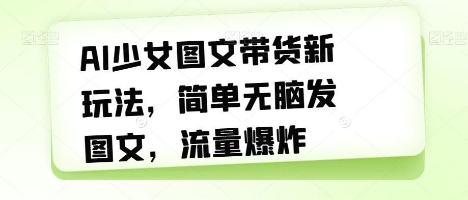 AI少女图文带货新玩法，简单无脑发图文，流量爆炸【揭秘】-林文副业站
