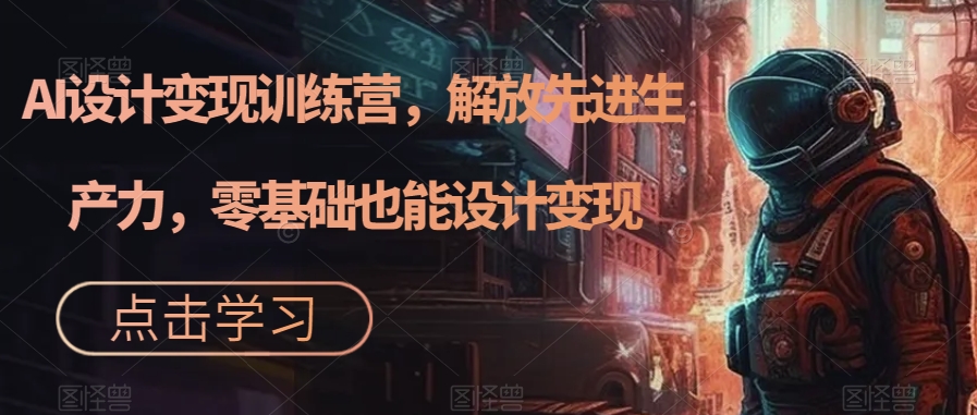 AI设计变现训练营，解放先进生产力，零基础也能设计变现-林文副业站