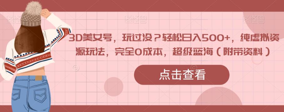 3D美女号，玩过没？轻松日入500+，纯虚拟资源玩法，完全0成本，超级蓝海（附带资料）-林文副业站