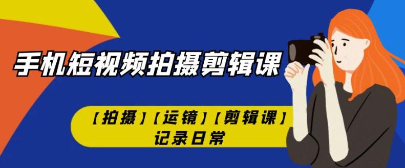 手机短视频-拍摄剪辑课【拍摄】【运镜】【剪辑课】记录日常-林文副业站