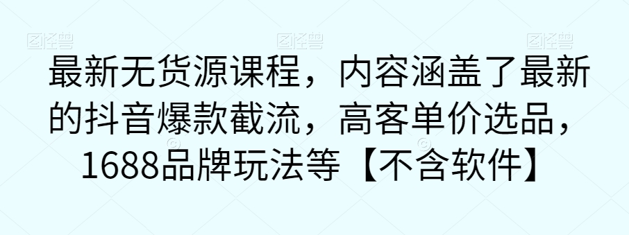 最新无货源课程，内容涵盖了最新的抖音爆款截流，高客单价选品，1688品牌玩法等【不含软件】-林文副业站